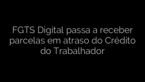 ​FGTS Digital passa a receber parcelas em atraso do Crédito do Trabalhador 
